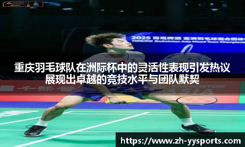 重庆羽毛球队在洲际杯中的灵活性表现引发热议展现出卓越的竞技水平与团队默契