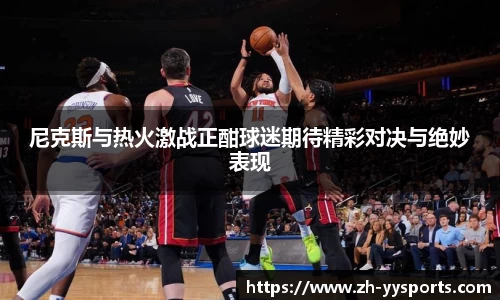 尼克斯与热火激战正酣球迷期待精彩对决与绝妙表现